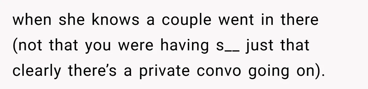 when she knows a couple went in there (not that you were having s__ just that clearly there’s a private convo going on).