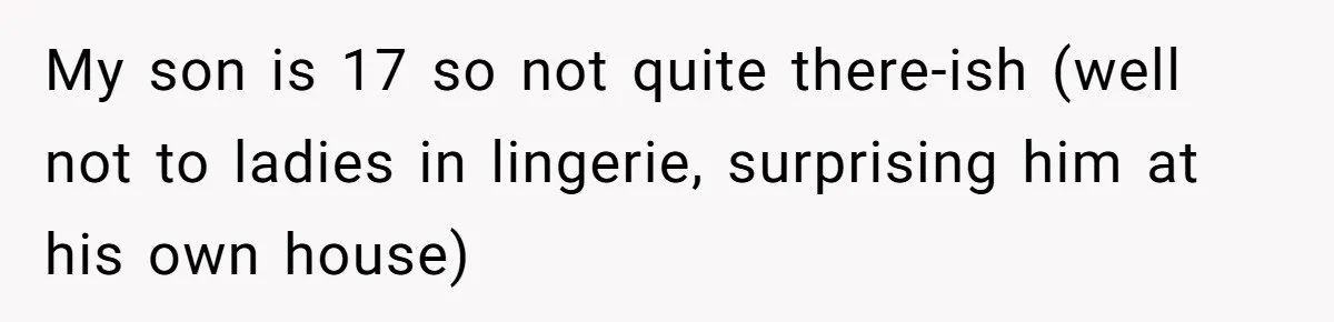 My son is 17 so not quite there-ish (well not to ladies in lingerie, surprising him at his own house)