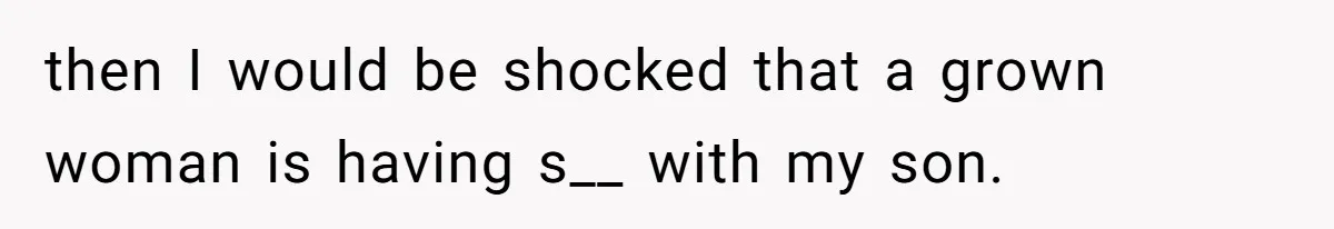 then I would be shocked that a grown woman is having s__ with my son.