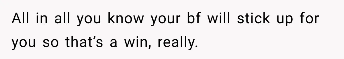 All in all you know your bf will stick up for you so that’s a win, really.