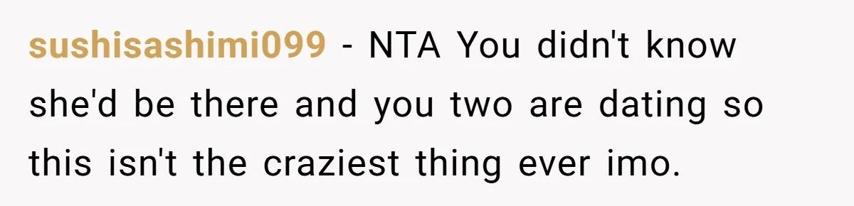 sushisashimi099 − NTA You didn't know she'd be there and you two are dating so this isn't the craziest thing ever imo.