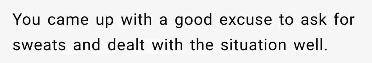 You came up with a good excuse to ask for sweats and dealt with the situation well.