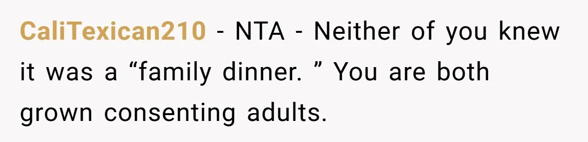 CaliTexican210 − NTA - Neither of you knew it was a “family dinner. ” You are both grown consenting adults.