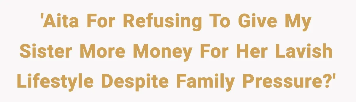 'AITA for refusing to give my sister more money for her lavish lifestyle despite family pressure?'