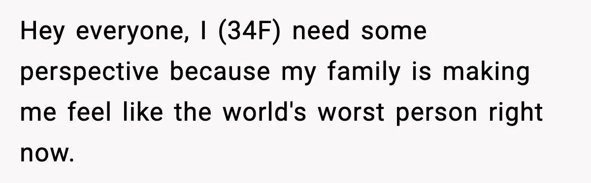 Hey everyone, I (34F) need some perspective because my family is making me feel like the world's worst person right now.