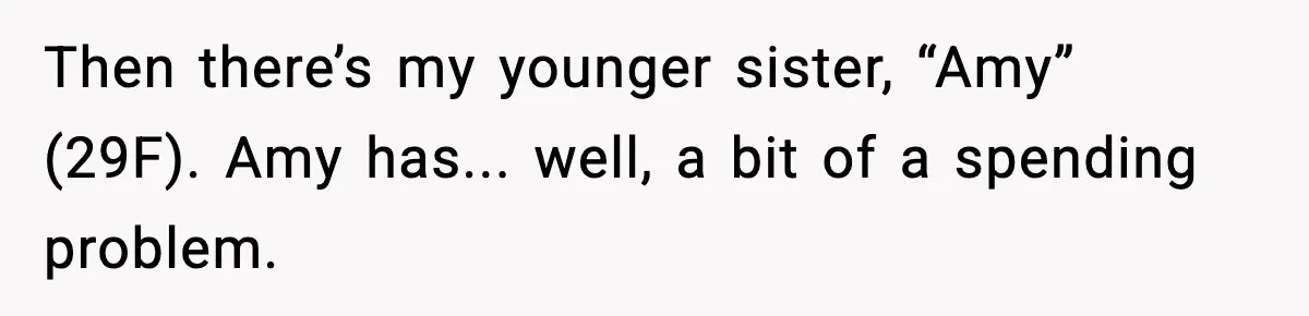 Then there’s my younger sister, “Amy” (29F). Amy has... well, a bit of a spending problem.
