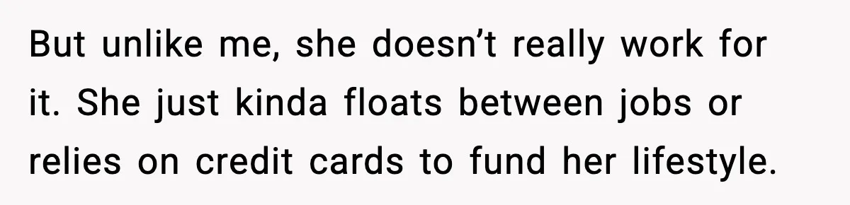 But unlike me, she doesn’t really work for it. She just kinda floats between jobs or relies on credit cards to fund her lifestyle.