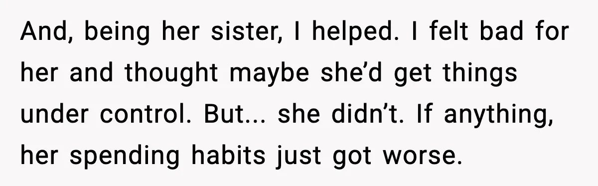 And, being her sister, I helped. I felt bad for her and thought maybe she’d get things under control. But... she didn’t. If anything, her spending habits just got worse.
