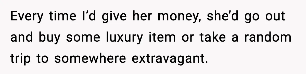 Every time I’d give her money, she’d go out and buy some luxury item or take a random trip to somewhere extravagant.