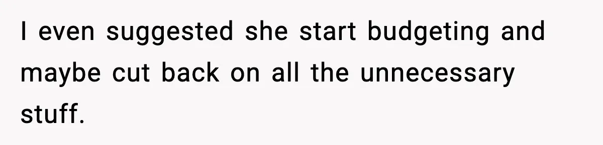 I even suggested she start budgeting and maybe cut back on all the unnecessary stuff.