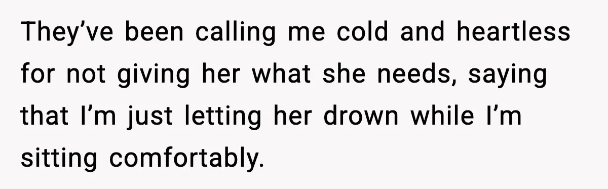 They’ve been calling me cold and heartless for not giving her what she needs, saying that I’m just letting her drown while I’m sitting comfortably.