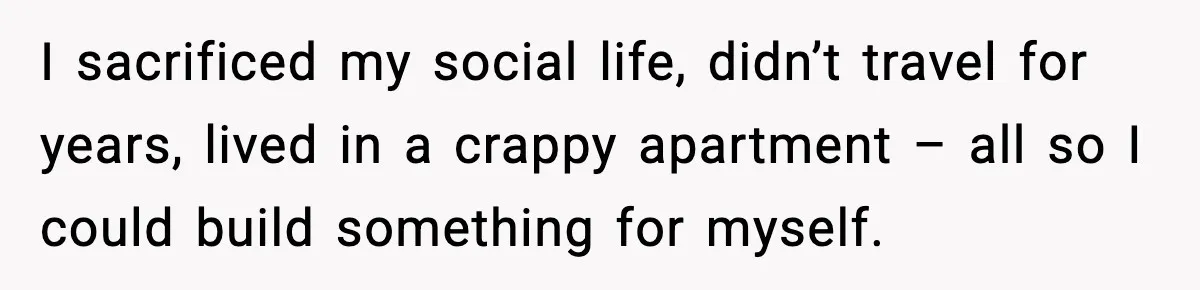 I sacrificed my social life, didn’t travel for years, lived in a crappy apartment – all so I could build something for myself.