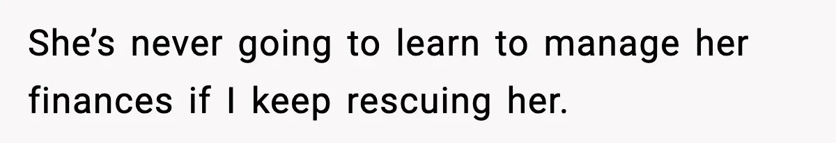 She’s never going to learn to manage her finances if I keep rescuing her.