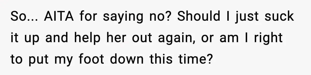 So... AITA for saying no? Should I just suck it up and help her out again, or am I right to put my foot down this time?