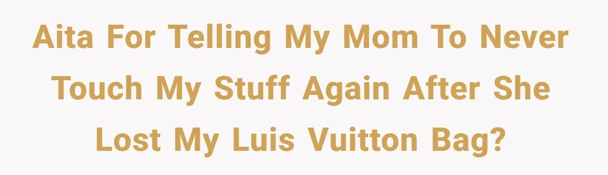 AITA for telling my mom to never touch my stuff again after she lost my Luis Vuitton bag?