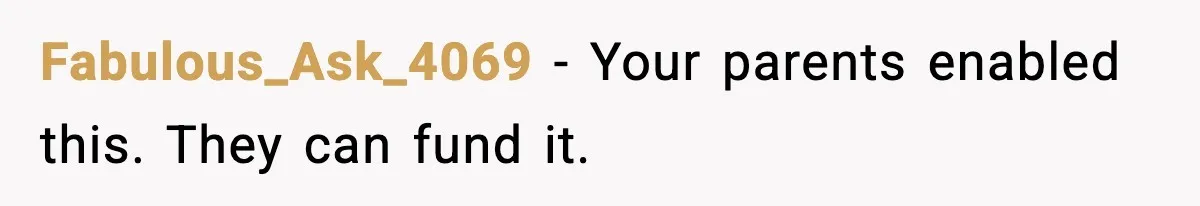 Fabulous_Ask_4069 - Your parents enabled this. They can fund it.