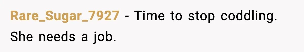 Rare_Sugar_7927 - Time to stop coddling. She needs a job.