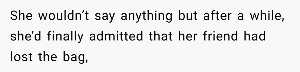 She wouldn’t say anything but after a while, she’d finally admitted that her friend had lost the bag,