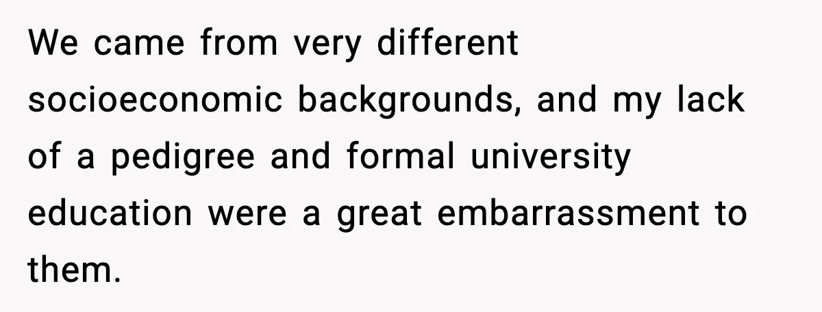 We came from very different socioeconomic backgrounds, and my lack of a pedigree and formal university education were a great embarrassment to them.
