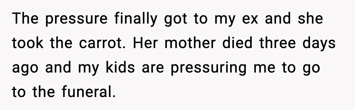 The pressure finally got to my ex and she took the carrot. Her mother died three days ago and my kids are pressuring me to go to the funeral.