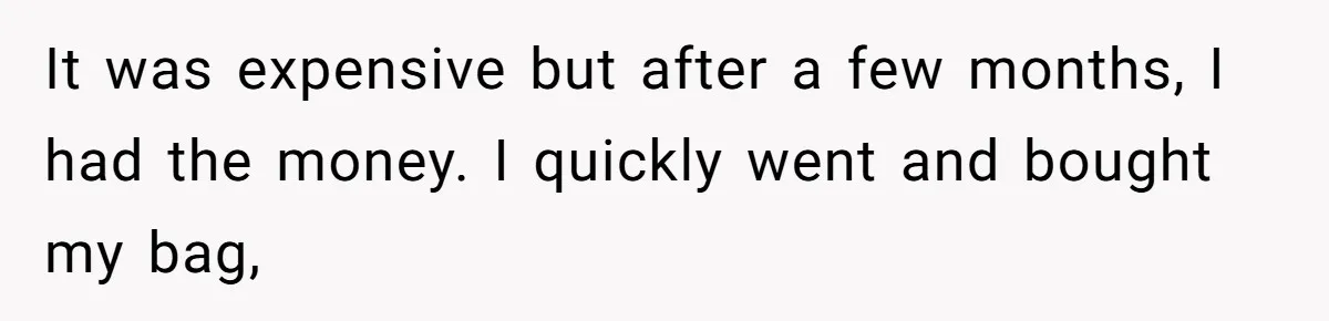 It was expensive but after a few months, I had the money. I quickly went and bought my bag,