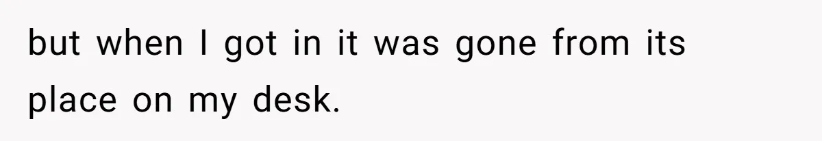 but when I got in it was gone from its place on my desk.