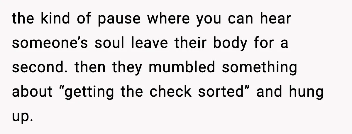 the kind of pause where you can hear someone’s soul leave their body for a second. then they mumbled something about “getting the check sorted” and hung up.