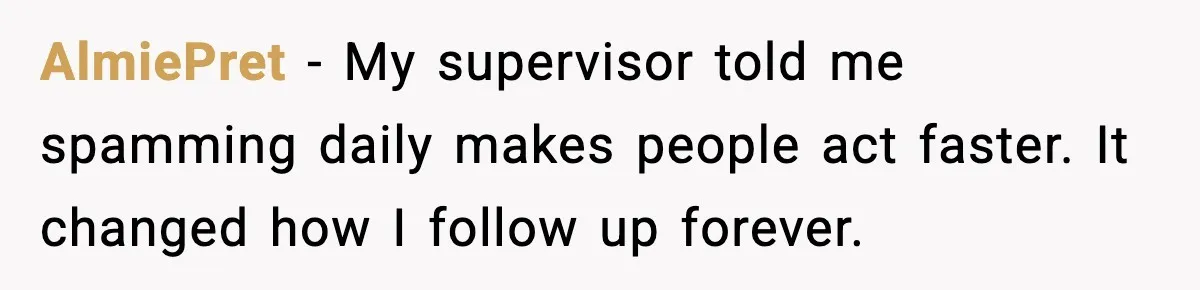 AlmiePret - My supervisor told me spamming daily makes people act faster. It changed how I follow up forever.