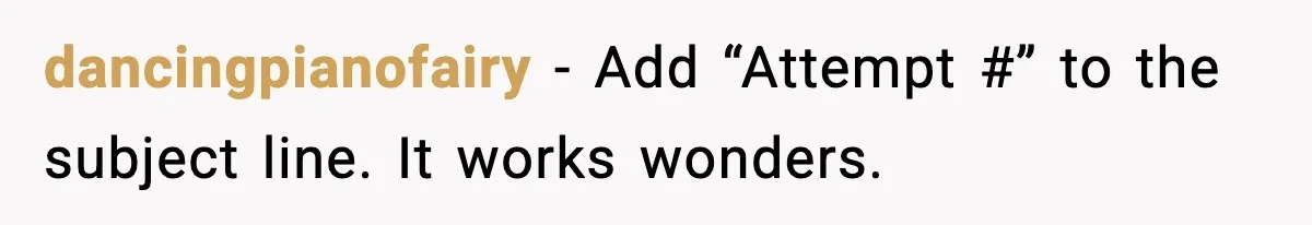 dancingpianofairy - Add “Attempt #” to the subject line. It works wonders.