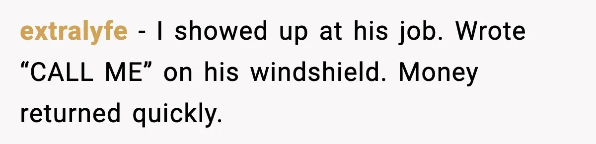 extralyfe - I showed up at his job. Wrote “CALL ME” on his windshield. Money returned quickly.