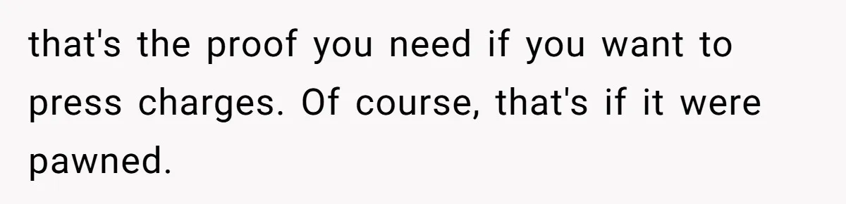 that's the proof you need if you want to press charges. Of course, that's if it were pawned.