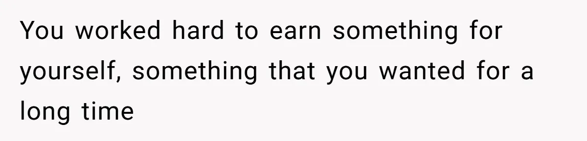 You worked hard to earn something for yourself, something that you wanted for a long time