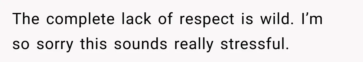 The complete lack of respect is wild. I’m so sorry this sounds really stressful.