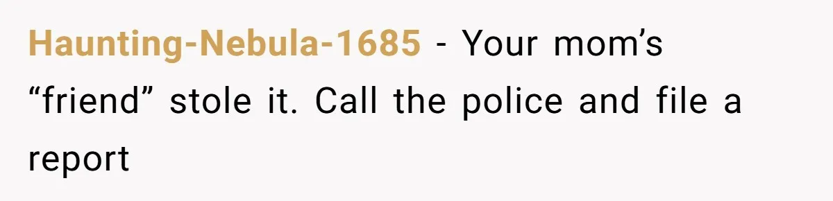 Haunting-Nebula-1685 − Your mom’s “friend” stole it. Call the police and file a report