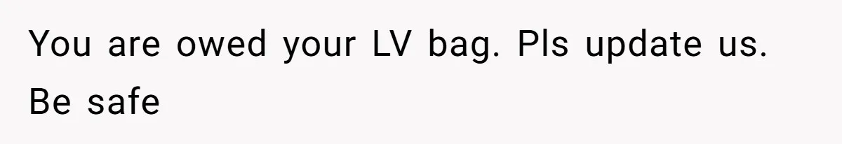 You are owed your LV bag. Pls update us. Be safe