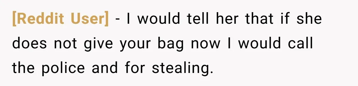 [Reddit User] − I would tell her that if she does not give your bag now I would call the police and for stealing.