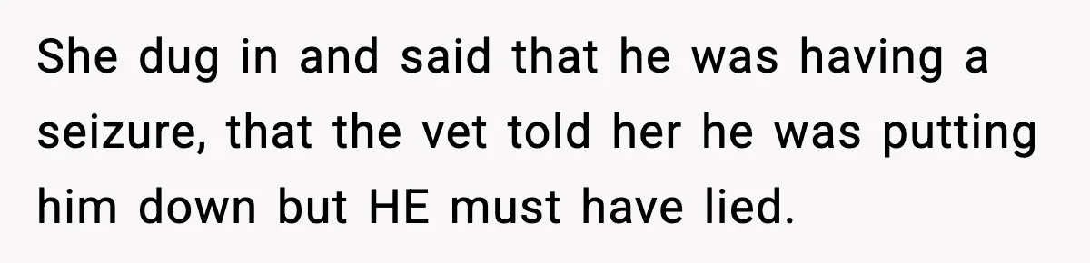 She dug in and said that he was having a seizure, that the vet told her he was putting him down but HE must have lied.
