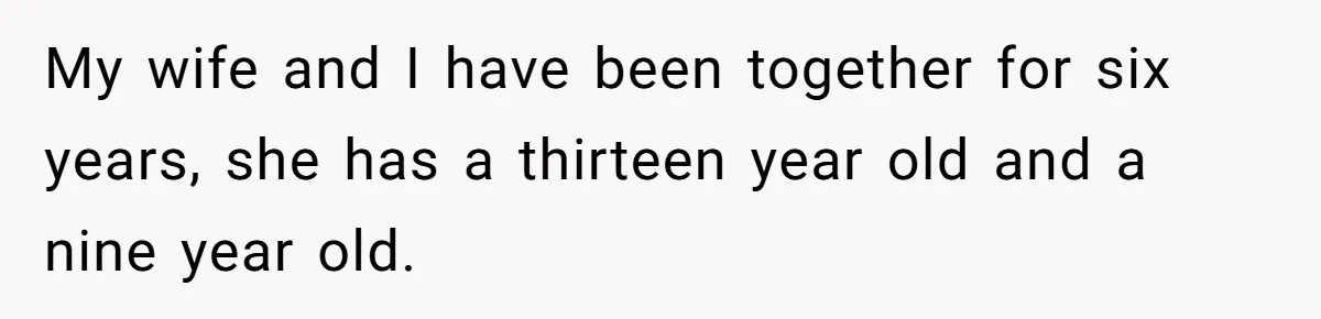 My wife and I have been together for six years, she has a thirteen year old and a nine year old.