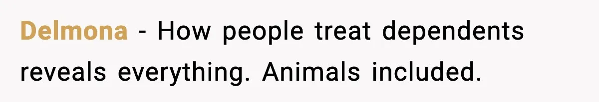 Delmona - How people treat dependents reveals everything. Animals included.