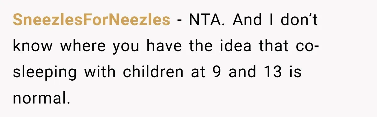 SneezlesForNeezles − NTA. And I don’t know where you have the idea that co-sleeping with children at 9 and 13 is normal.