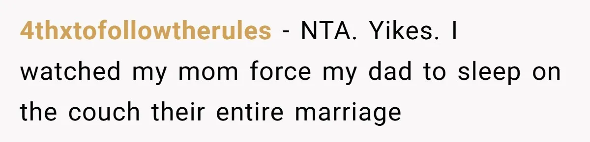 4thxtofollowtherules − NTA. Yikes. I watched my mom force my dad to sleep on the couch their entire marriage
