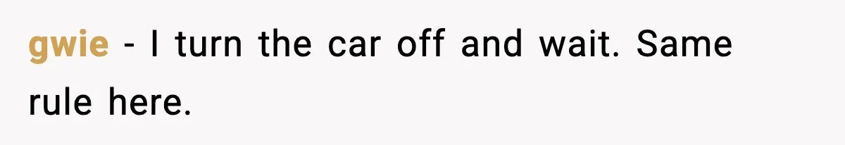 gwie - I turn the car off and wait. Same rule here.