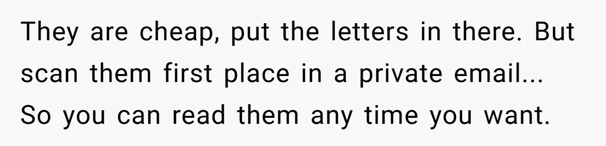 They are cheap, put the letters in there. But scan them first place in a private email... So you can read them any time you want.