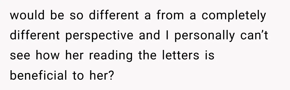 would be so different a from a completely different perspective and I personally can’t see how her reading the letters is beneficial to her?