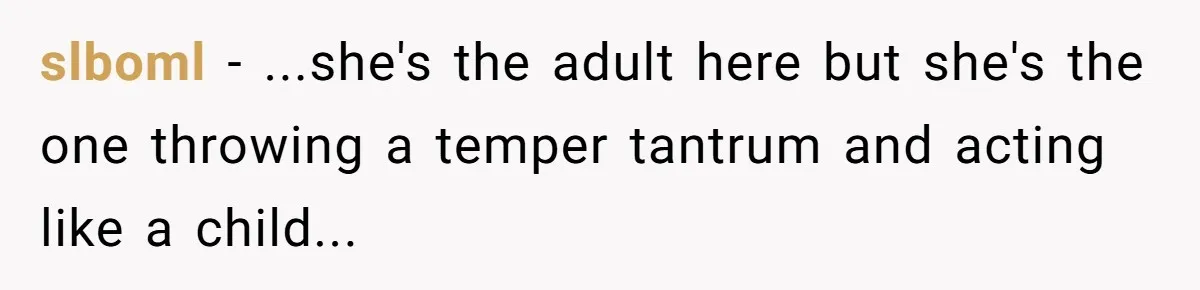 slboml − ...she's the adult here but she's the one throwing a temper tantrum and acting like a child...