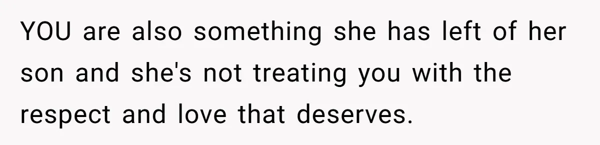 YOU are also something she has left of her son and she's not treating you with the respect and love that deserves.