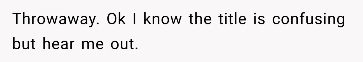 Throwaway. Ok I know the title is confusing but hear me out.