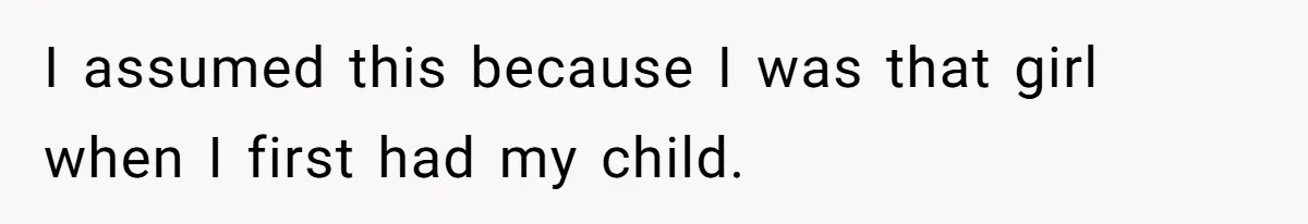 I assumed this because I was that girl when I first had my child.