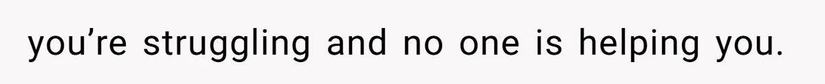 you’re struggling and no one is helping you.