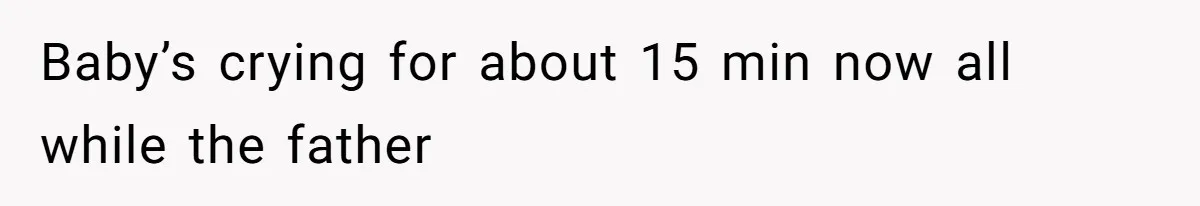 Baby’s crying for about 15 min now all while the father